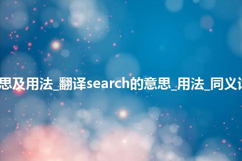 search是什么意思及用法_翻译search的意思_用法_同义词_例句_英语短语