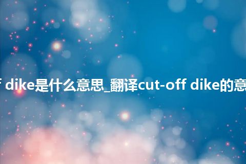 cut-off dike是什么意思_翻译cut-off dike的意思_用法