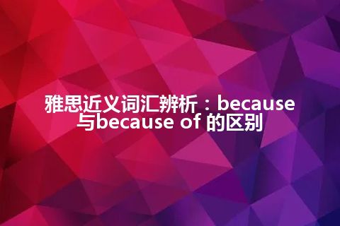 雅思近义词汇辨析：because与because of 的区别