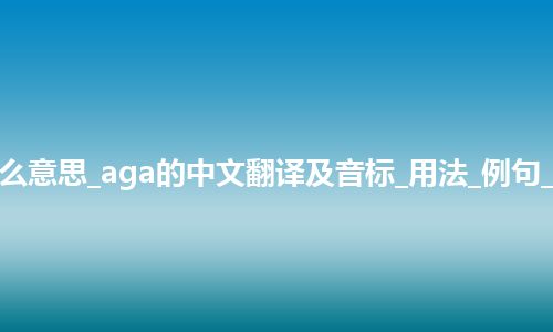 aga是什么意思_aga的中文翻译及音标_用法_例句_英语短语