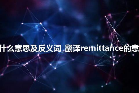 remittance是什么意思及反义词_翻译remittance的意思_用法_同义词