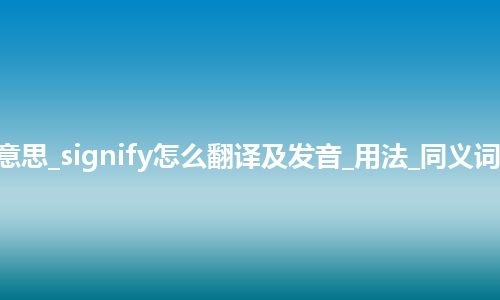 signify是什么意思_signify怎么翻译及发音_用法_同义词_例句_英语短语