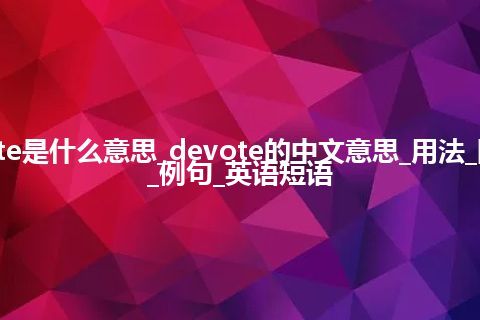 devote是什么意思_devote的中文意思_用法_同义词_例句_英语短语