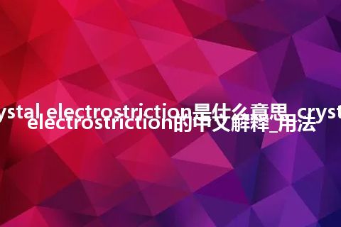 crystal electrostriction是什么意思_crystal electrostriction的中文解释_用法