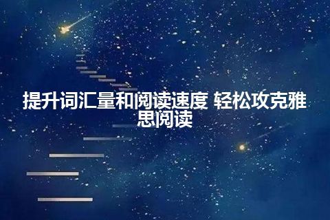 提升词汇量和阅读速度 轻松攻克雅思阅读