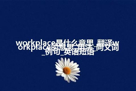 workplace是什么意思_翻译workplace的意思_用法_同义词_例句_英语短语