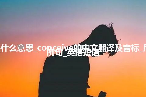 conceive是什么意思_conceive的中文翻译及音标_用法_同义词_例句_英语短语