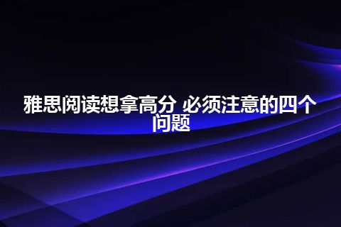 雅思阅读想拿高分 必须注意的四个问题