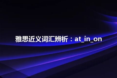 雅思近义词汇辨析：at_in_on