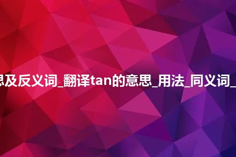 tan是什么意思及反义词_翻译tan的意思_用法_同义词_例句_英语短语