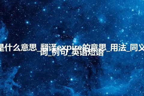 expire是什么意思_翻译expire的意思_用法_同义词_反义词_例句_英语短语