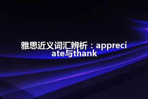 雅思近义词汇辨析：appreciate与thank