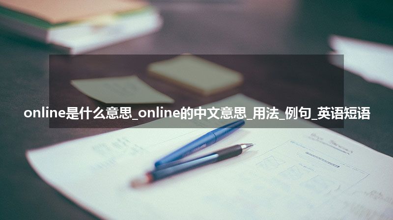 online是什么意思_online的中文意思_用法_例句_英语短语