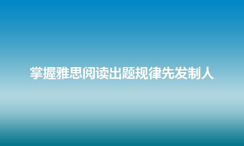 掌握雅思阅读出题规律先发制人