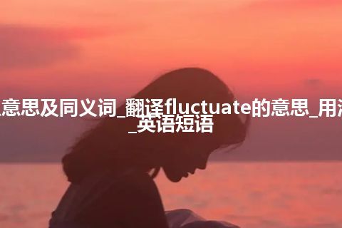 fluctuate什么意思及同义词_翻译fluctuate的意思_用法_同义词_例句_英语短语