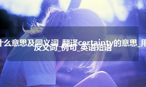 certainty什么意思及同义词_翻译certainty的意思_用法_同义词_反义词_例句_英语短语