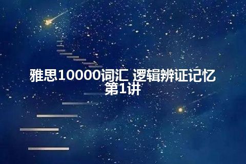 雅思10000词汇 逻辑辨证记忆第1讲