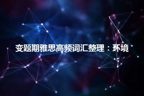 变题期雅思高频词汇整理：环境