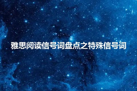 雅思阅读信号词盘点之特殊信号词