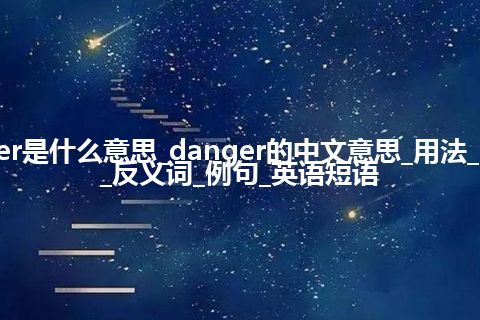 danger是什么意思_danger的中文意思_用法_同义词_反义词_例句_英语短语