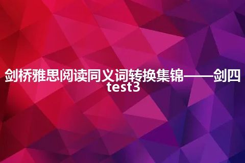 剑桥雅思阅读同义词转换集锦——剑四test3