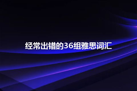 经常出错的36组雅思词汇