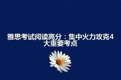 雅思考试阅读高分：集中火力攻克4大重要考点