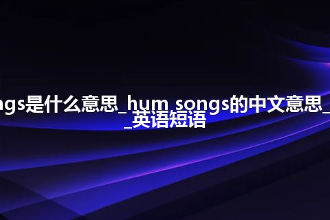 hum songs是什么意思_hum songs的中文意思_用法_例句_英语短语