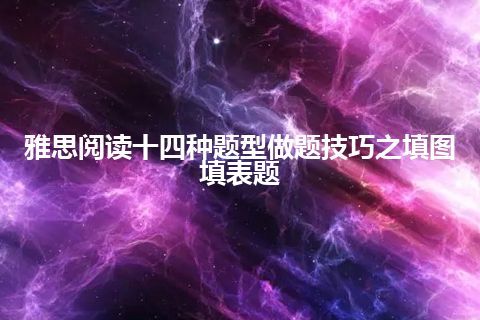 雅思阅读十四种题型做题技巧之填图填表题