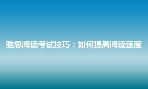 雅思阅读考试技巧：如何提高阅读速度