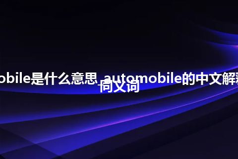 automobile是什么意思_automobile的中文解释_用法_同义词