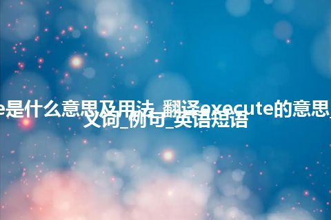 execute是什么意思及用法_翻译execute的意思_用法_同义词_例句_英语短语