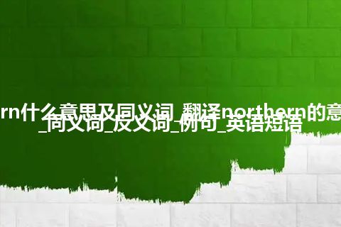 northern什么意思及同义词_翻译northern的意思_用法_同义词_反义词_例句_英语短语