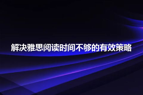 解决雅思阅读时间不够的有效策略