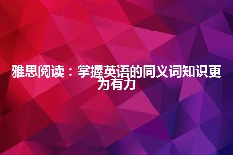 雅思阅读：掌握英语的同义词知识更为有力