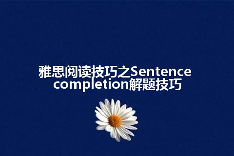 雅思阅读技巧之Sentence completion解题技巧