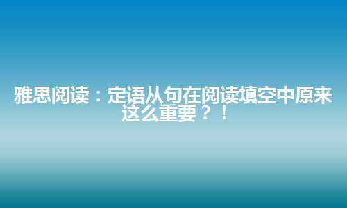 雅思阅读：定语从句在阅读填空中原来这么重要？！