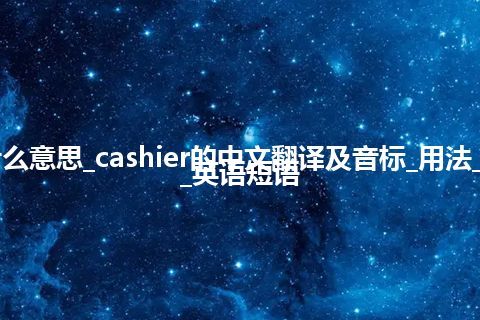 cashier是什么意思_cashier的中文翻译及音标_用法_同义词_例句_英语短语