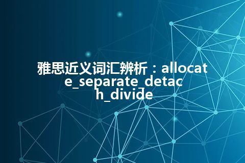 雅思近义词汇辨析：allocate_separate_detach_divide