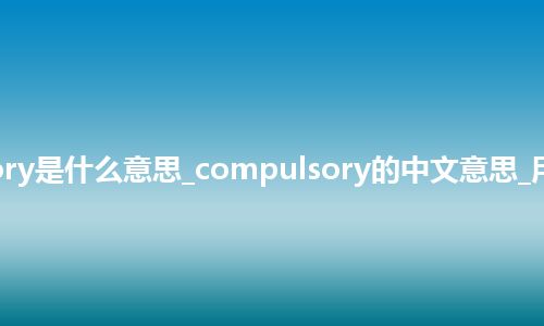 compulsory是什么意思_compulsory的中文意思_用法_同义词