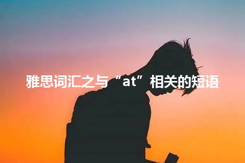 雅思词汇之与“at”相关的短语