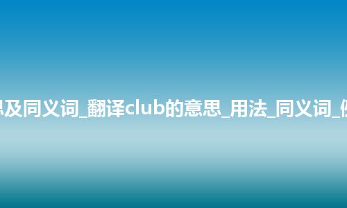 club什么意思及同义词_翻译club的意思_用法_同义词_例句_英语短语