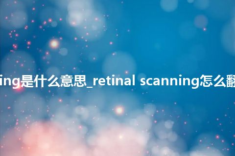 retinal scanning是什么意思_retinal scanning怎么翻译及发音_用法