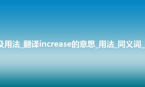 increase是什么意思及用法_翻译increase的意思_用法_同义词_反义词_例句_英语短语