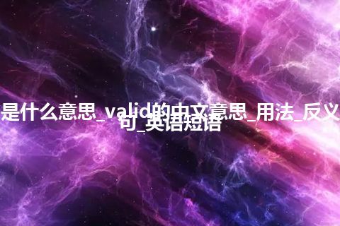 valid是什么意思_valid的中文意思_用法_反义词_例句_英语短语