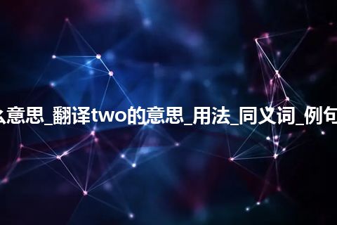 two是什么意思_翻译two的意思_用法_同义词_例句_英语短语