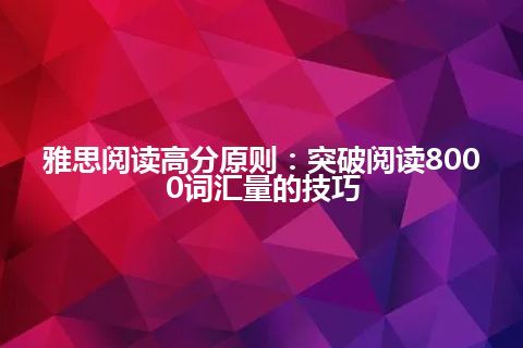 雅思阅读高分原则：突破阅读8000词汇量的技巧