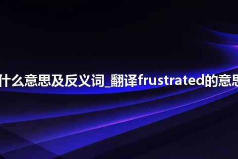 frustrated是什么意思及反义词_翻译frustrated的意思_用法_同义词