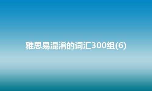 雅思易混淆的词汇300组(6)