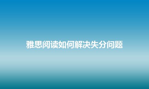 雅思阅读如何解决失分问题